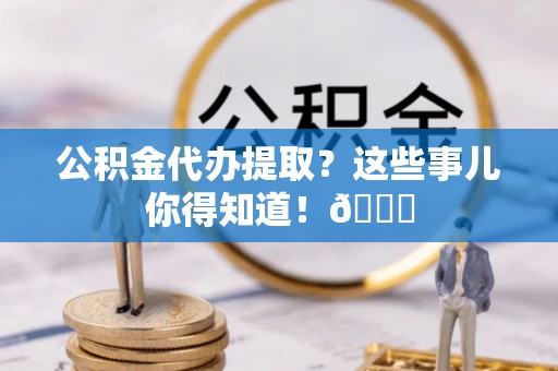 大社公积金代办提取？这些事儿你得知道！😎