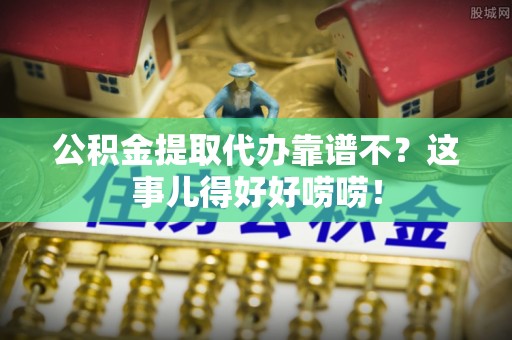 大社公积金提取代办靠谱不？这事儿得好好唠唠！