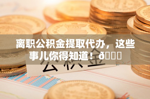 大社离职公积金提取代办，这些事儿你得知道！😎