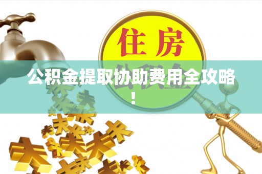 大社公积金提取协助费用全攻略！