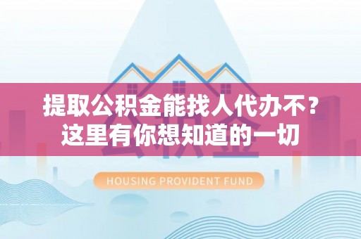大社提取公积金能找人代办不？这里有你想知道的一切