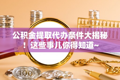 大社公积金提取代办条件大揭秘！这些事儿你得知道~