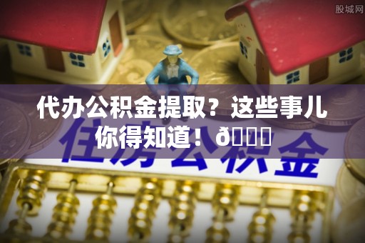 大社代办公积金提取？这些事儿你得知道！😎