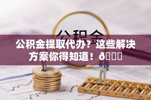 大社公积金提取代办？这些解决方案你得知道！😎