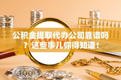 大社公积金提取代办公司靠谱吗？这些事儿你得知道！