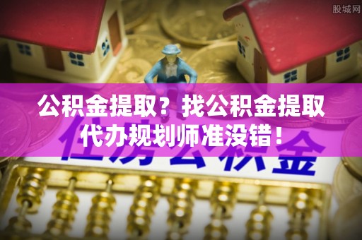 大社公积金提取？找公积金提取代办规划师准没错！