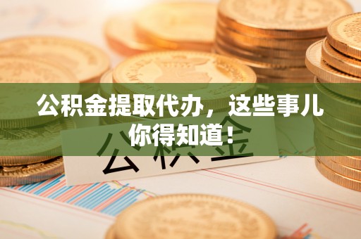 大社公积金提取代办，这些事儿你得知道！