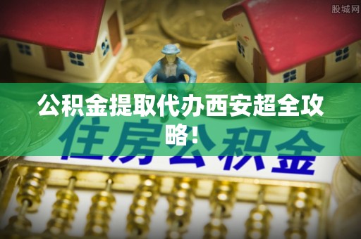 大社公积金提取代办西安超全攻略！