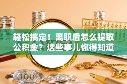 大社轻松搞定！离职后怎么提取公积金？这些事儿你得知道