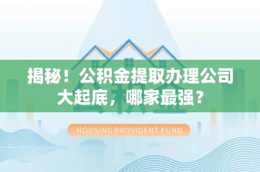 大社揭秘！公积金提取办理公司大起底，哪家最强？