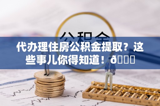 大社代办理住房公积金提取？这些事儿你得知道！😎