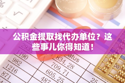 大社公积金提取找代办单位？这些事儿你得知道！