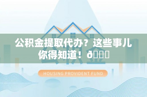 大社公积金提取代办？这些事儿你得知道！😎