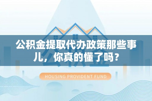大社公积金提取代办政策那些事儿，你真的懂了吗？