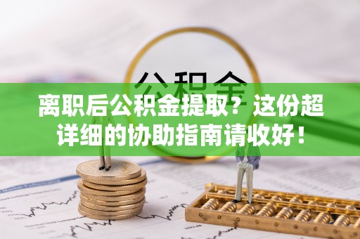 大社离职后公积金提取？这份超详细的协助指南请收好！