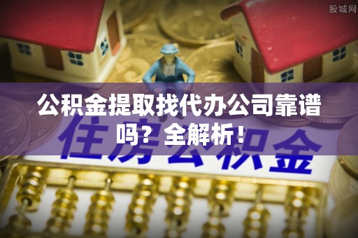 大社公积金提取找代办公司靠谱吗？全解析！