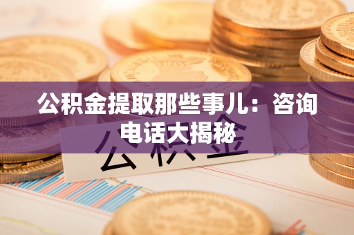 大社公积金提取那些事儿：咨询电话大揭秘