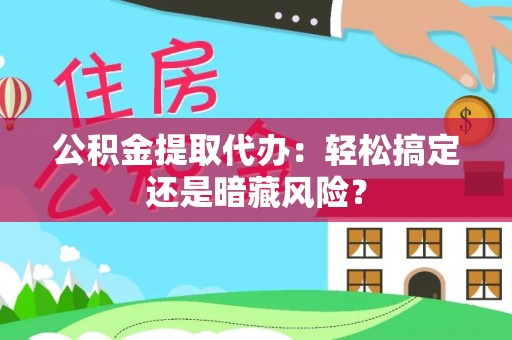 大社公积金提取代办：轻松搞定还是暗藏风险？