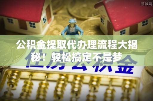 大社公积金提取代办理流程大揭秘！轻松搞定不是梦