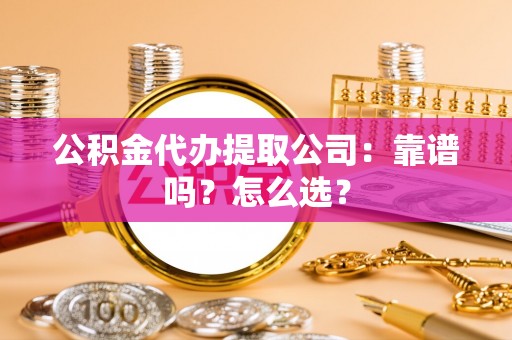 大社公积金代办提取公司：靠谱吗？怎么选？
