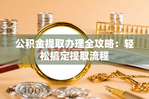大社公积金提取办理全攻略：轻松搞定提取流程