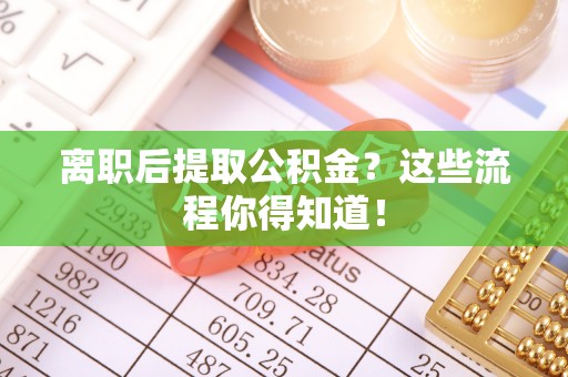 大社离职后提取公积金？这些流程你得知道！