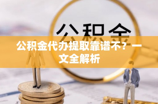 大社公积金代办提取靠谱不？一文全解析
