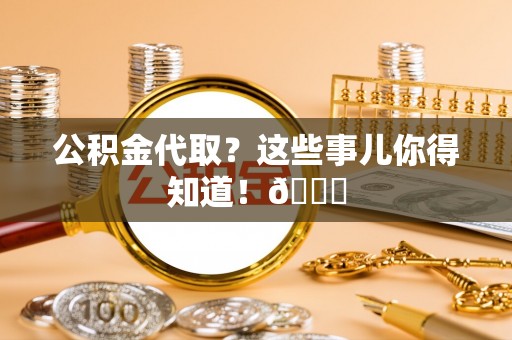 大社公积金代取？这些事儿你得知道！😎