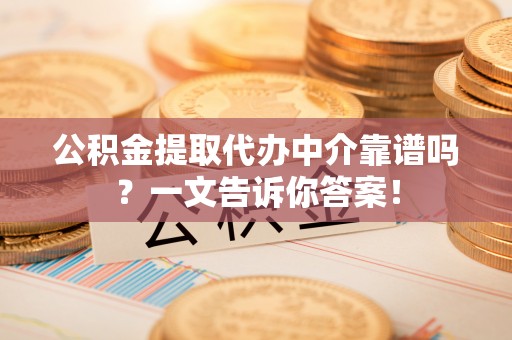 大社公积金提取代办中介靠谱吗？一文告诉你答案！