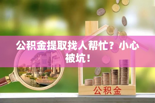 大社公积金提取找人帮忙？小心被坑！
