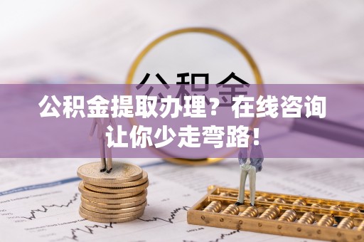 大社公积金提取办理？在线咨询让你少走弯路！