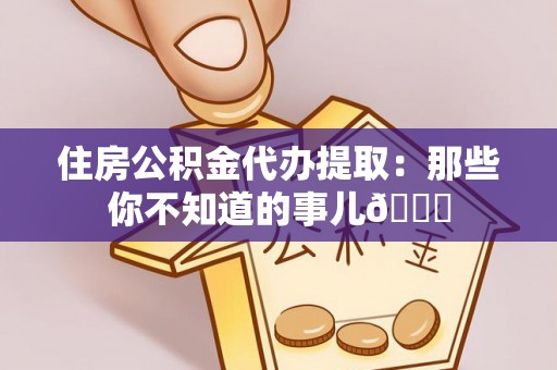 大社住房公积金代办提取：那些你不知道的事儿😎