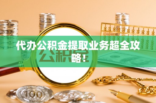 大社代办公积金提取业务超全攻略！