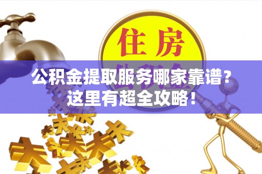 大社公积金提取服务哪家靠谱？这里有超全攻略！