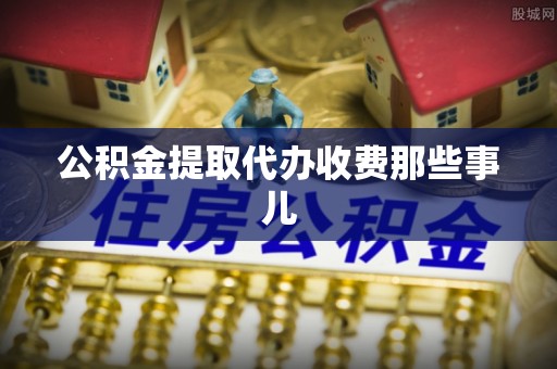 大社公积金提取代办收费那些事儿