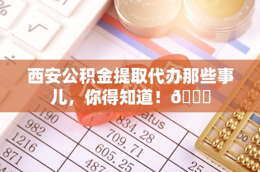 大社西安公积金提取代办那些事儿，你得知道！😎