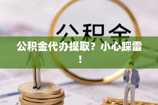 大社公积金代办提取？小心踩雷！