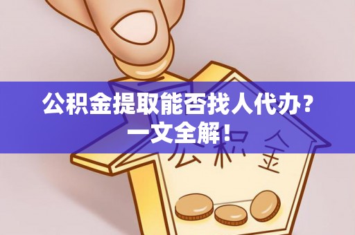 大社公积金提取能否找人代办？一文全解！