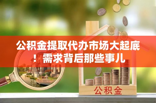 大社公积金提取代办市场大起底！需求背后那些事儿