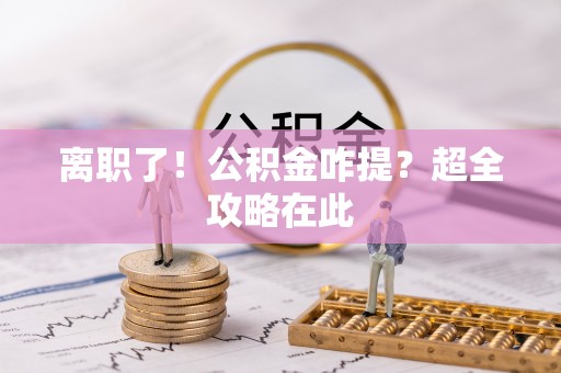 大社离职了！公积金咋提？超全攻略在此