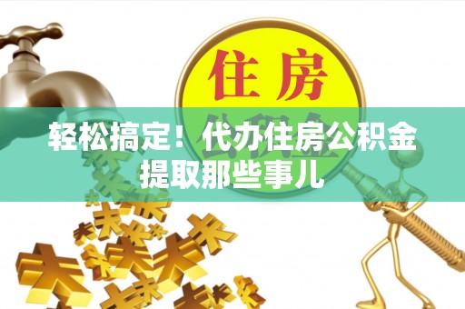 大社轻松搞定！代办住房公积金提取那些事儿