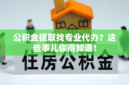 大社公积金提取找专业代办？这些事儿你得知道！