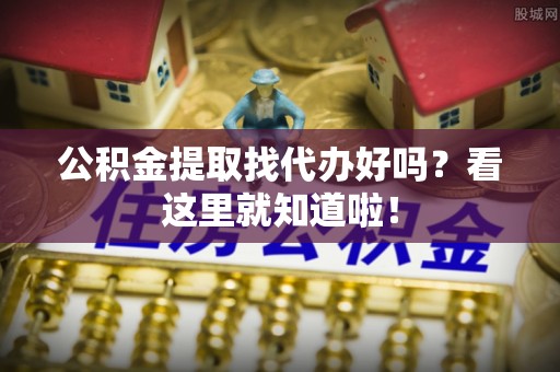 大社公积金提取找代办好吗？看这里就知道啦！