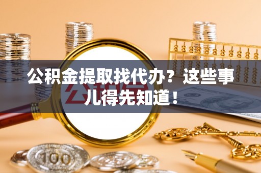 大社公积金提取找代办？这些事儿得先知道！