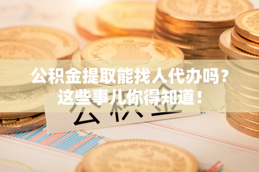 大社公积金提取能找人代办吗？这些事儿你得知道！