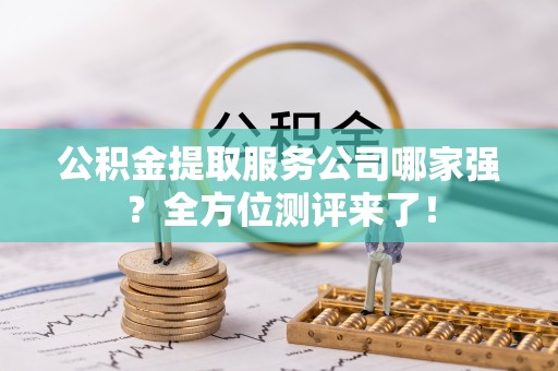 大社公积金提取服务公司哪家强？全方位测评来了！
