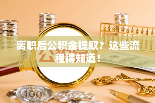 大社离职后公积金提取？这些流程得知道！