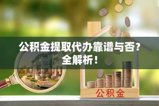 大社公积金提取代办靠谱与否？全解析！