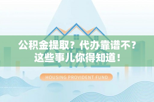 大社公积金提取？代办靠谱不？这些事儿你得知道！