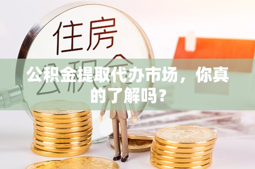 大社公积金提取代办市场，你真的了解吗？